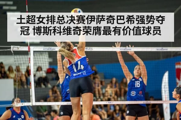 土超女排总决赛伊萨奇巴希强势夺冠 博斯科维奇荣膺最有价值球员