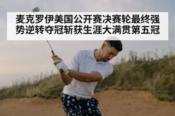 麦克罗伊美国公开赛决赛轮最终强势逆转夺冠斩获生涯大满贯第五冠