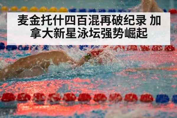 麦金托什四百混再破纪录 加拿大新星泳坛强势崛起