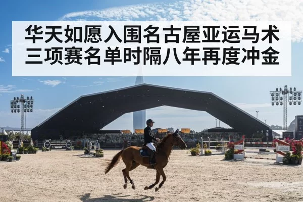 华天如愿入围名古屋亚运马术三项赛名单时隔八年再度冲金