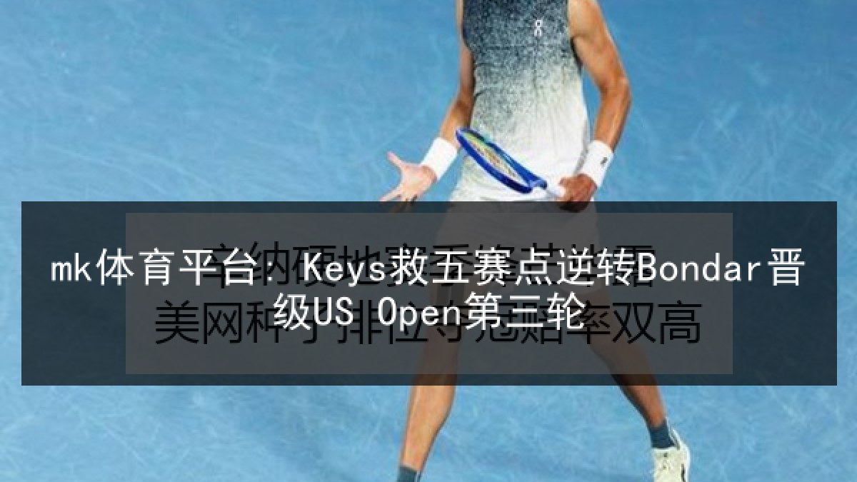 mk体育平台: Keys救五赛点逆转Bondar晋级US Open第三轮