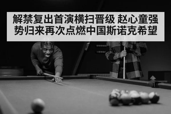 解禁复出首演横扫晋级 赵心童强势归来再次点燃中国斯诺克希望
