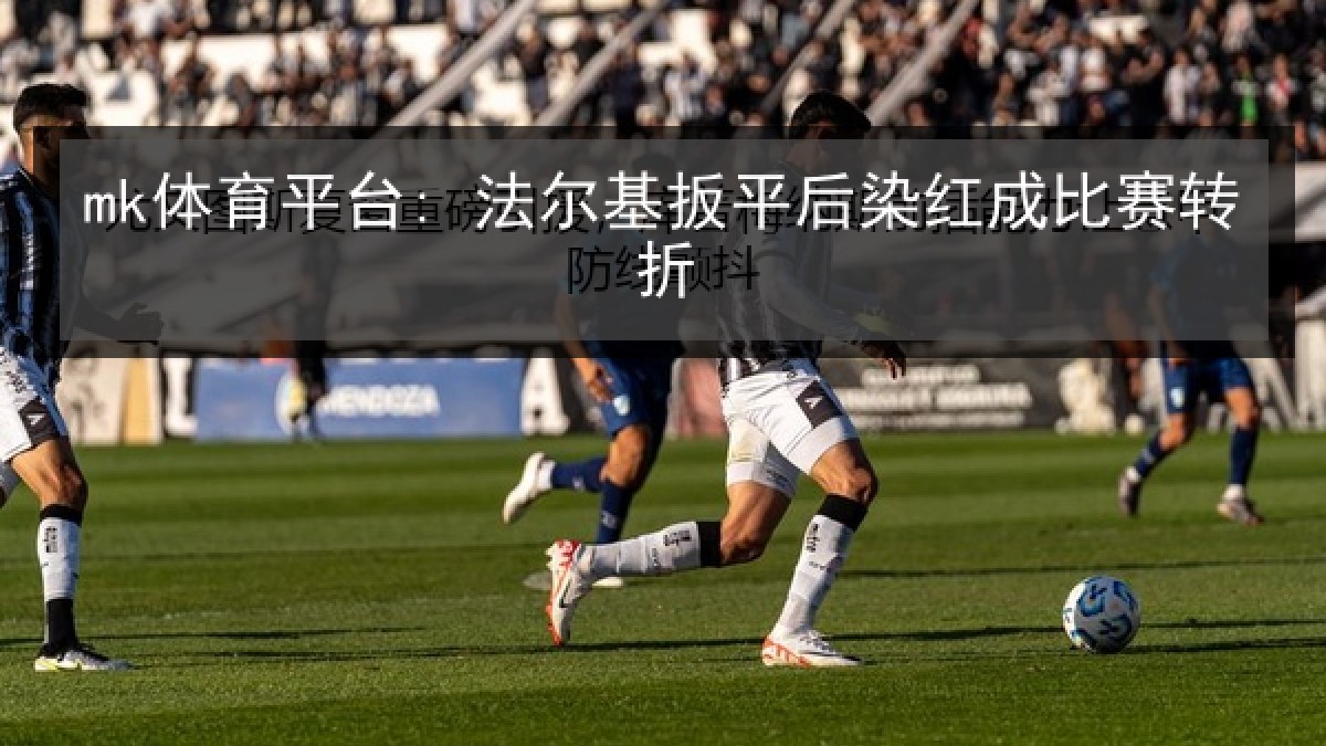 mk体育平台: 法尔基扳平后染红成比赛转折